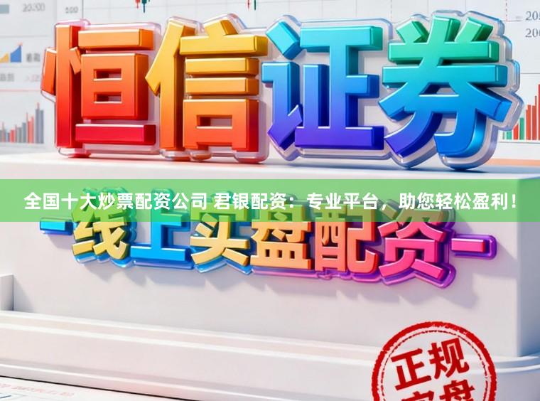 全国十大炒票配资公司 君银配资：专业平台，助您轻松盈利！