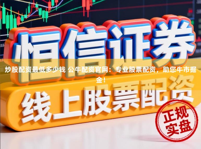 炒股配资最低多少钱 公牛配资官网：专业股票配资，助您牛市掘金！
