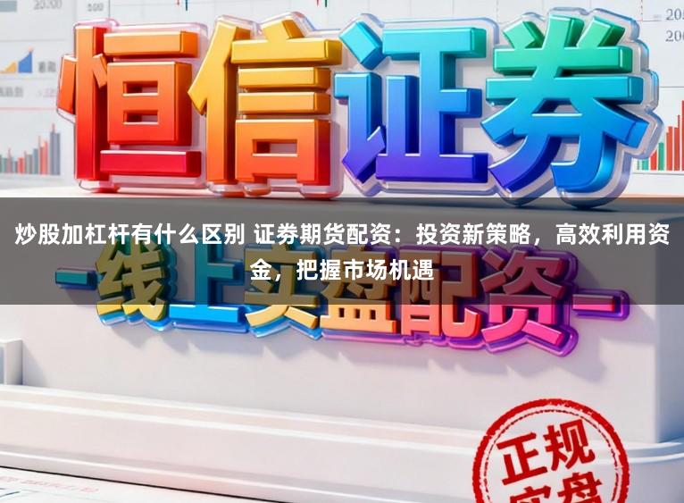 炒股加杠杆有什么区别 证劵期货配资：投资新策略，高效利用资金，把握市场机遇
