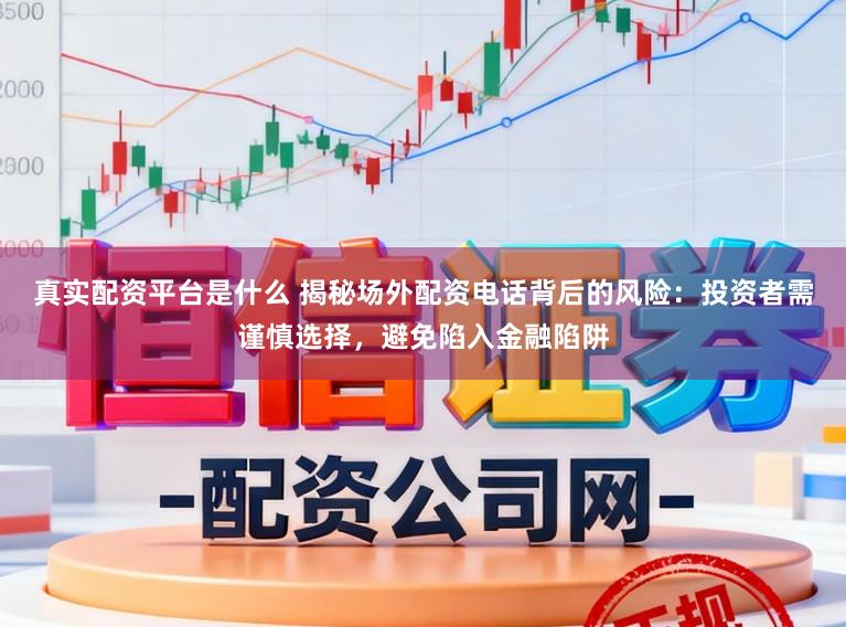 真实配资平台是什么 揭秘场外配资电话背后的风险：投资者需谨慎选择，避免陷入金融陷阱