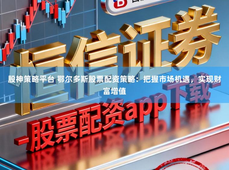 股神策略平台 鄂尔多斯股票配资策略：把握市场机遇，实现财富增值