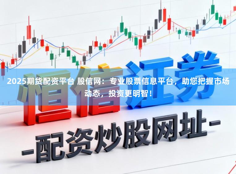 2025期货配资平台 股信网：专业股票信息平台，助您把握市场动态，投资更明智！