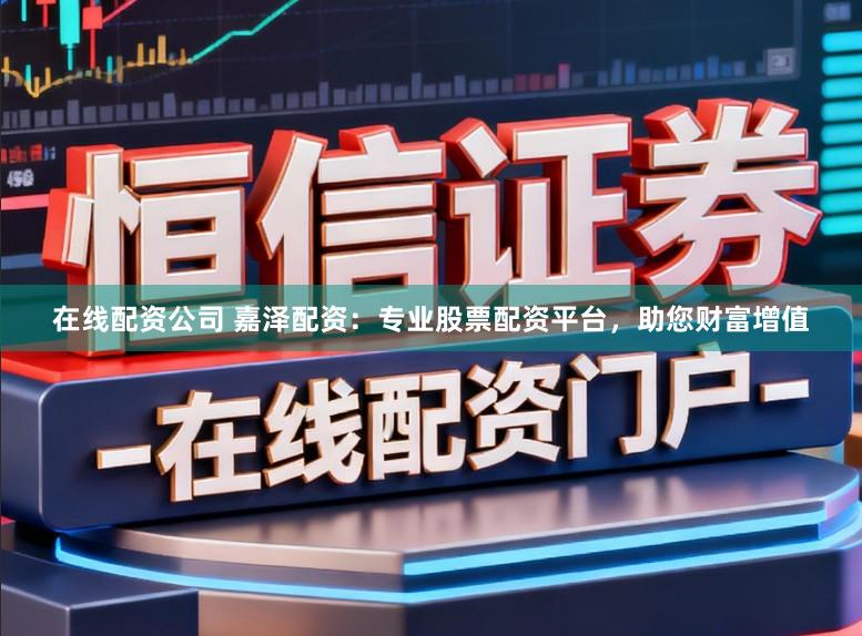 在线配资公司 嘉泽配资：专业股票配资平台，助您财富增值