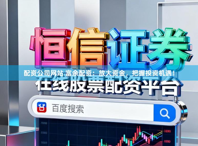 配资公司网站 富余配资：放大资金，把握投资机遇！