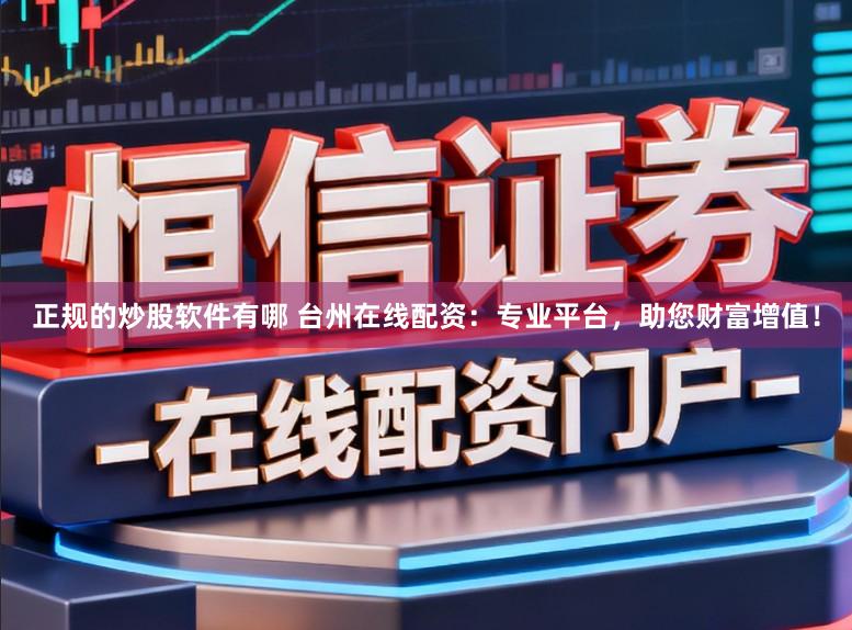正规的炒股软件有哪 台州在线配资：专业平台，助您财富增值！
