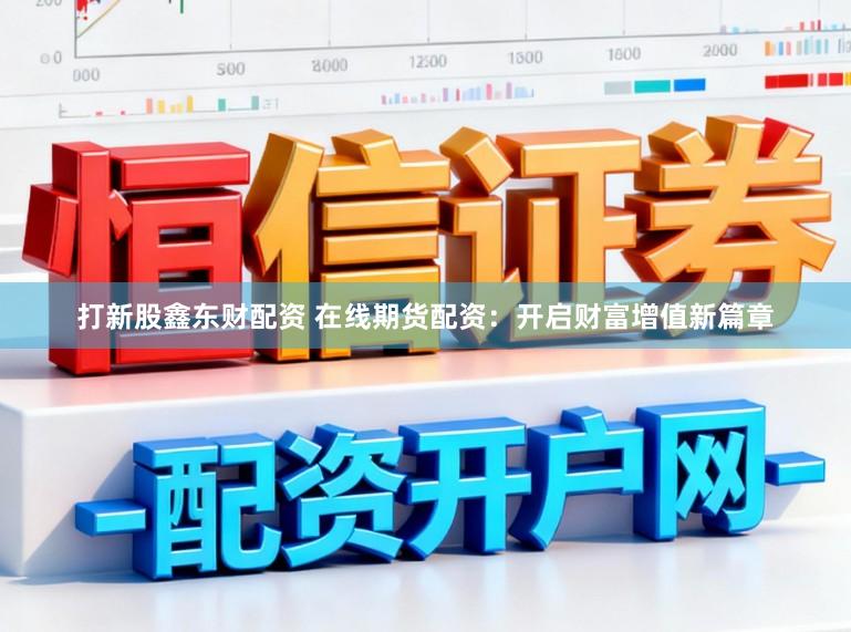 打新股鑫东财配资 在线期货配资：开启财富增值新篇章