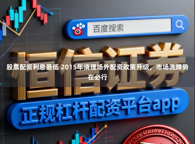股票配资利息最低 2015年清理场外配资政策升级，市场洗牌势在必行
