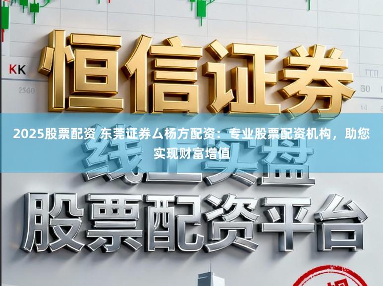2025股票配资 东莞证券厶杨方配资：专业股票配资机构，助您实现财富增值