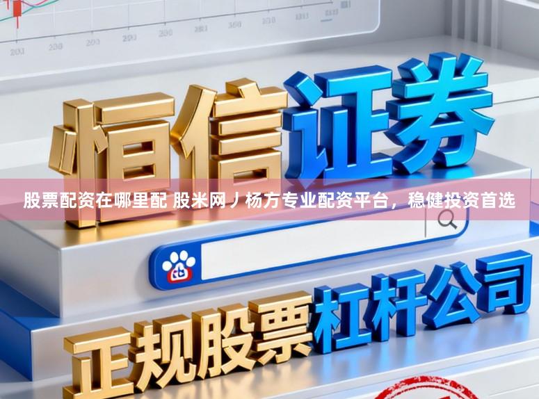 股票配资在哪里配 股米网丿杨方专业配资平台，稳健投资首选