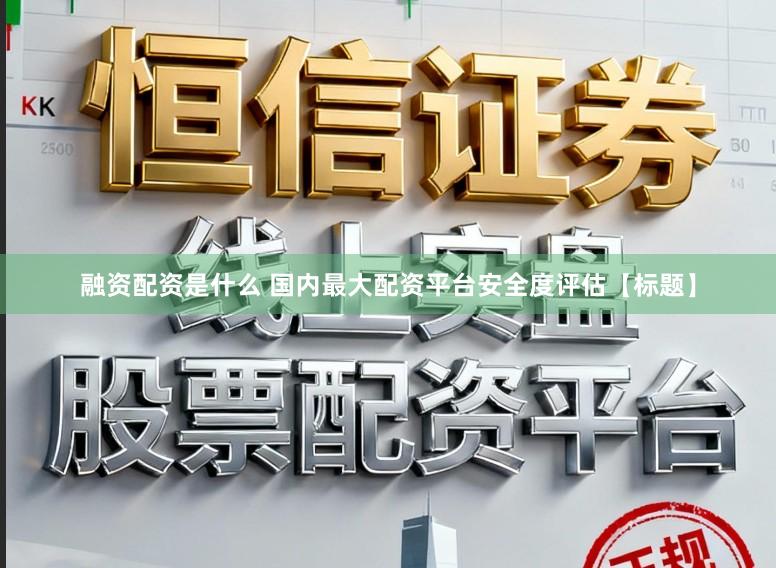 融资配资是什么 国内最大配资平台安全度评估【标题】
