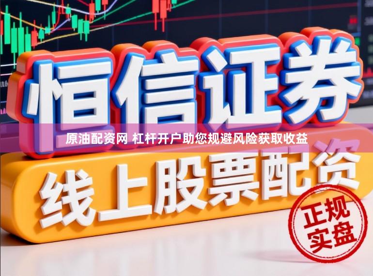 原油配资网 杠杆开户助您规避风险获取收益