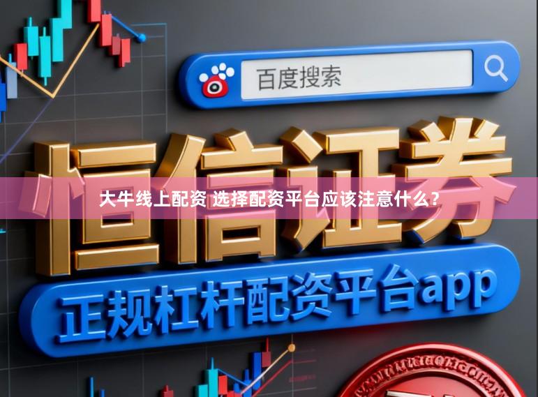大牛线上配资 选择配资平台应该注意什么？