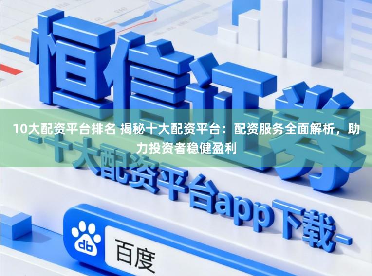 10大配资平台排名 揭秘十大配资平台：配资服务全面解析，助力投资者稳健盈利