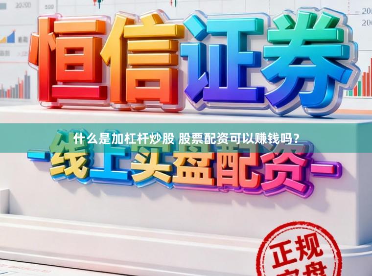什么是加杠杆炒股 股票配资可以赚钱吗？