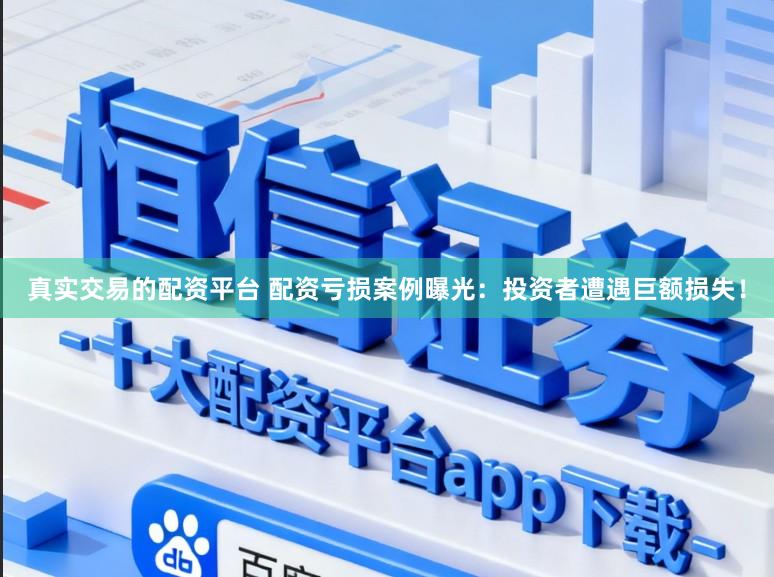 真实交易的配资平台 配资亏损案例曝光：投资者遭遇巨额损失！
