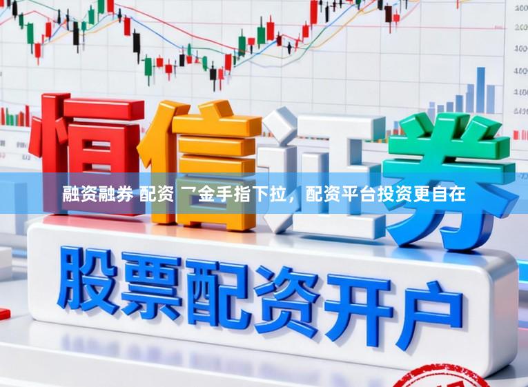 融资融券 配资 乛金手指下拉，配资平台投资更自在