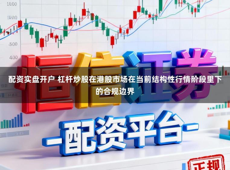 配资实盘开户 杠杆炒股在港股市场在当前结构性行情阶段里下的合规边界
