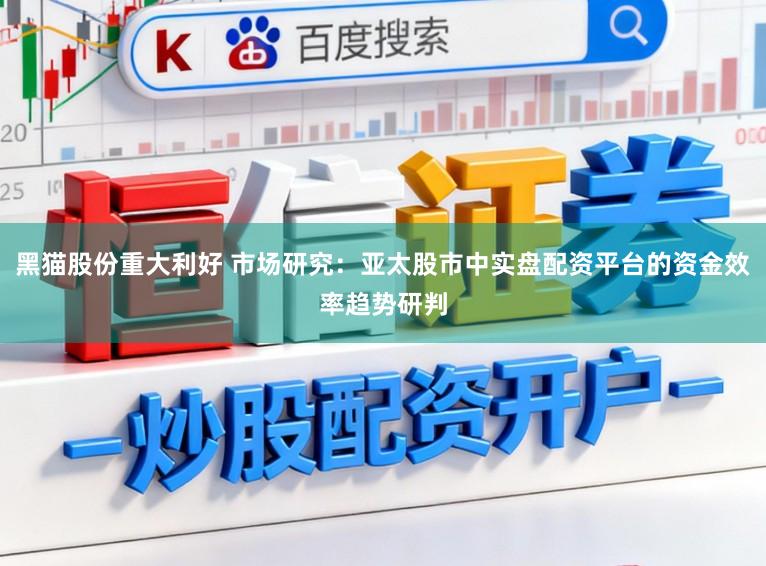 黑猫股份重大利好 市场研究：亚太股市中实盘配资平台的资金效率趋势研判