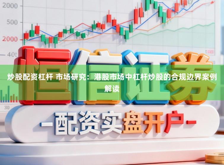炒股配资杠杆 市场研究：港股市场中杠杆炒股的合规边界案例解读