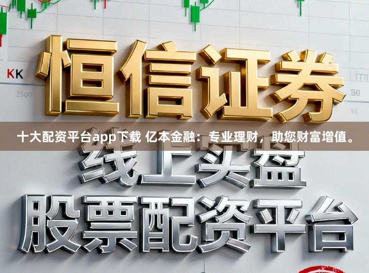十大配资平台app下载 亿本金融：专业理财，助您财富增值。